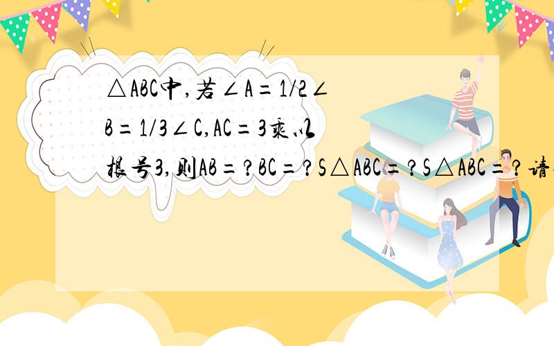 △ABC中,若∠A=1/2∠B=1/3∠C,AC=3乘以根号3,则AB=?BC=?S△ABC=?S△ABC=?请例式详细说明.