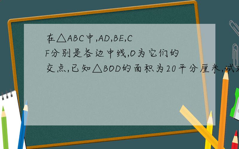 在△ABC中,AD,BE,CF分别是各边中线,O为它们的交点,已知△BOD的面积为20平分厘米,试求△ABC的面积.十分钟之内.