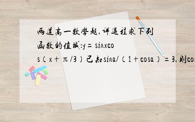 两道高一数学题,详过程求下列函数的值域：y=sinxcos（x+π/3）已知sina/（1+cosa）=3,则cosa-sina=_____答案是 -7/5.
