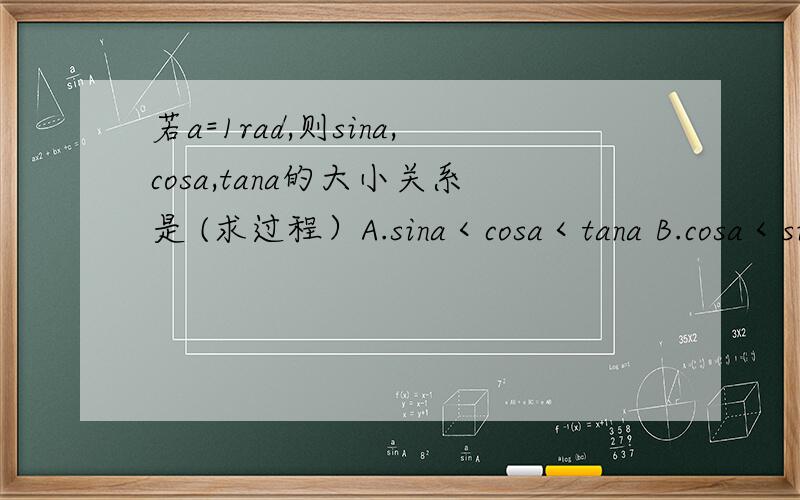 若a=1rad,则sina,cosa,tana的大小关系是 (求过程）A.sina＜cosa＜tana B.cosa＜sina＜tana C.cosa＜tana＜sina D.tana＜cosa＜sina