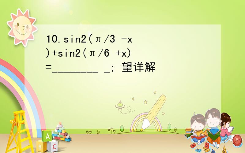 10.sin2(π/3 -x)+sin2(π/6 +x)=________ _; 望详解