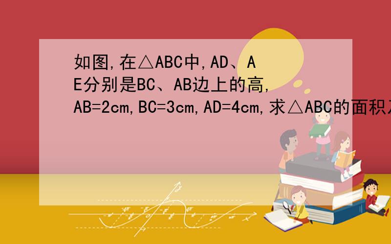 如图,在△ABC中,AD、AE分别是BC、AB边上的高,AB=2cm,BC=3cm,AD=4cm,求△ABC的面积及CE的长