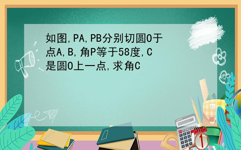 如图,PA,PB分别切圆O于点A,B,角P等于58度,C是圆O上一点,求角C