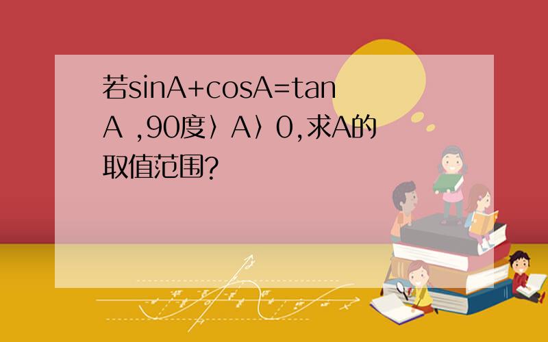 若sinA+cosA=tanA ,90度〉A〉0,求A的取值范围?