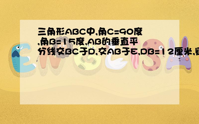 三角形ABC中,角C=90度,角B=15度,AB的垂直平分线交BC于D,交AB于E,DB=12厘米,则AC=多少厘米