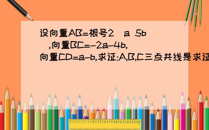 设向量AB=根号2(a 5b),向量BC=-2a-4b,向量CD=a-b,求证:A,B,C三点共线是求证A,B,D三点共线。
