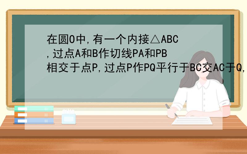 在圆O中,有一个内接△ABC,过点A和B作切线PA和PB相交于点P,过点P作PQ平行于BC交AC于Q,连接QO并延长交B