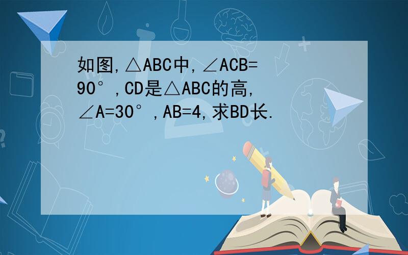 如图,△ABC中,∠ACB=90°,CD是△ABC的高,∠A=30°,AB=4,求BD长.
