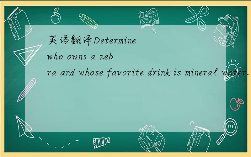 英语翻译Determine who owns a zebra and whose favorite drink is mineral water.这个句子中的whose是指和who是同一个人吗