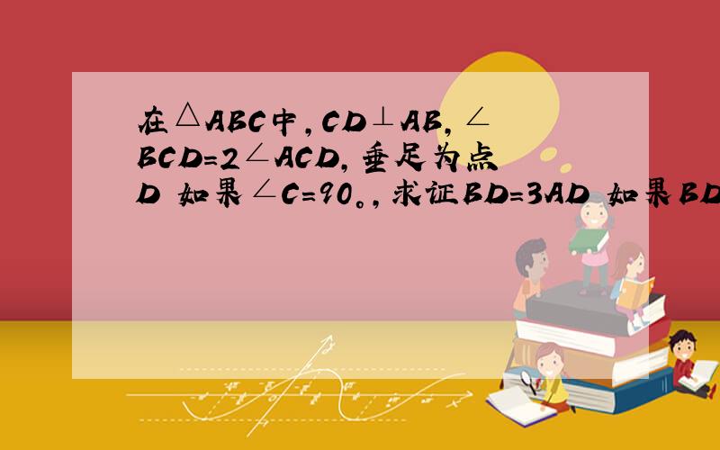 在△ABC中,CD⊥AB,∠BCD=2∠ACD,垂足为点D 如果∠C=90°,求证BD=3AD 如果BD=3AD,求证∠C=90°别给我从别人那里复制,还要详细一点