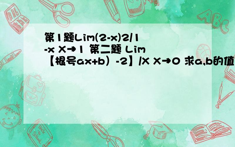 第1题Lim(2-x)2/1-x X→1 第二题 Lim【根号ax+b）-2】/X X→0 求a,b的值 第1题Lim(2-x)2/1-xX→1其中2/1-x是上标第二题 Lim【根号（ax+b）-2】/XX→0求a,b的值