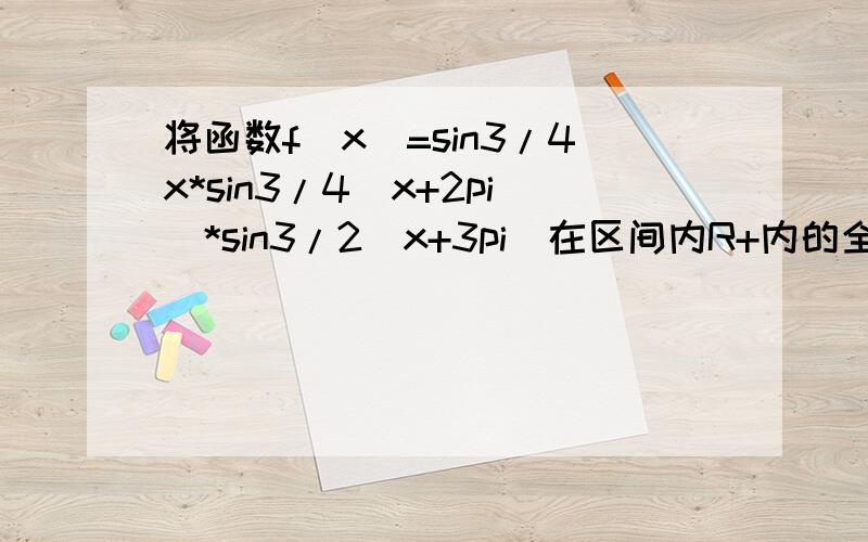将函数f(x)=sin3/4x*sin3/4(x+2pi)*sin3/2(x+3pi)在区间内R+内的全部极值点按从小到大的顺序排成数列{An}第二题（1）求数列的通项公式（2）设Bn=sin An *sin An+1 *sin An+2,求证Bn=((-1)^(n-1))/4