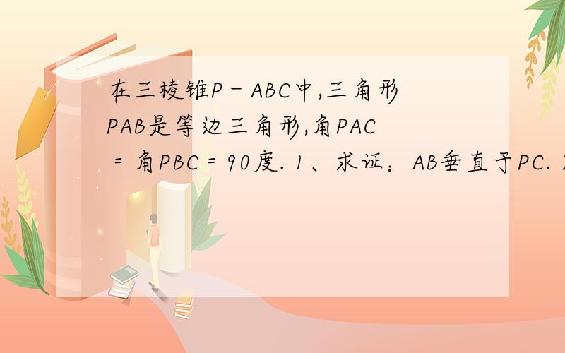 在三棱锥P－ABC中,三角形PAB是等边三角形,角PAC＝角PBC＝90度. 1、求证：AB垂直于PC. 2、若PC＝4,且且平面PAC垂直于平面PBC，求三棱锥P－ABC体积。