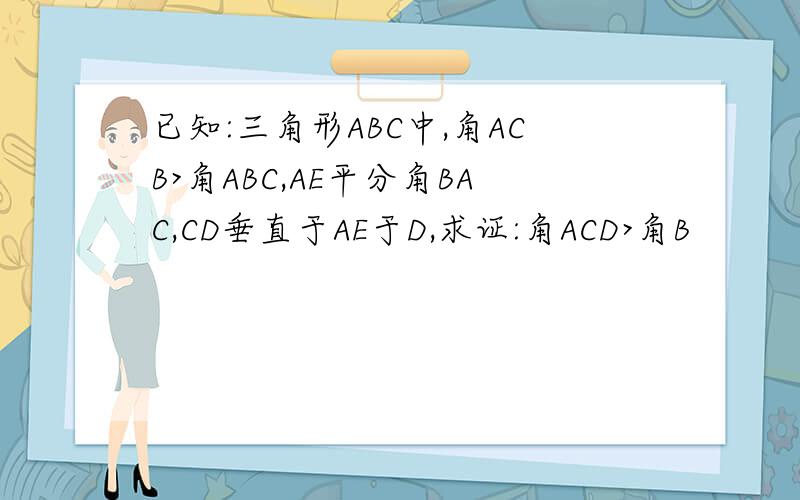 已知:三角形ABC中,角ACB>角ABC,AE平分角BAC,CD垂直于AE于D,求证:角ACD>角B
