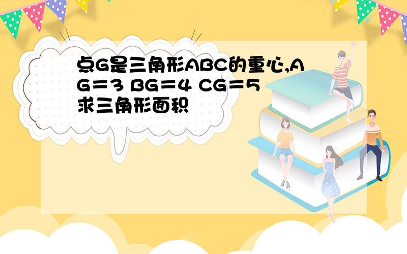 点G是三角形ABC的重心,AG＝3 BG＝4 CG＝5 求三角形面积