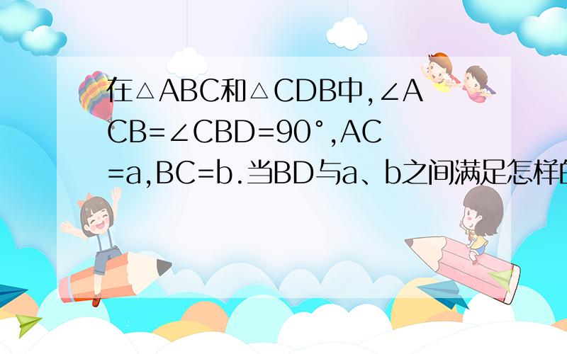 在△ABC和△CDB中,∠ACB=∠CBD=90°,AC=a,BC=b.当BD与a、b之间满足怎样的关系式时,△ABC∽CDB 为什么?