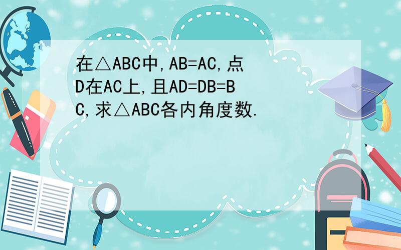 在△ABC中,AB=AC,点D在AC上,且AD=DB=BC,求△ABC各内角度数.