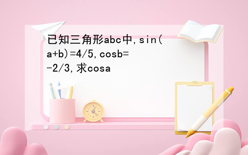 已知三角形abc中,sin(a+b)=4/5,cosb=-2/3,求cosa