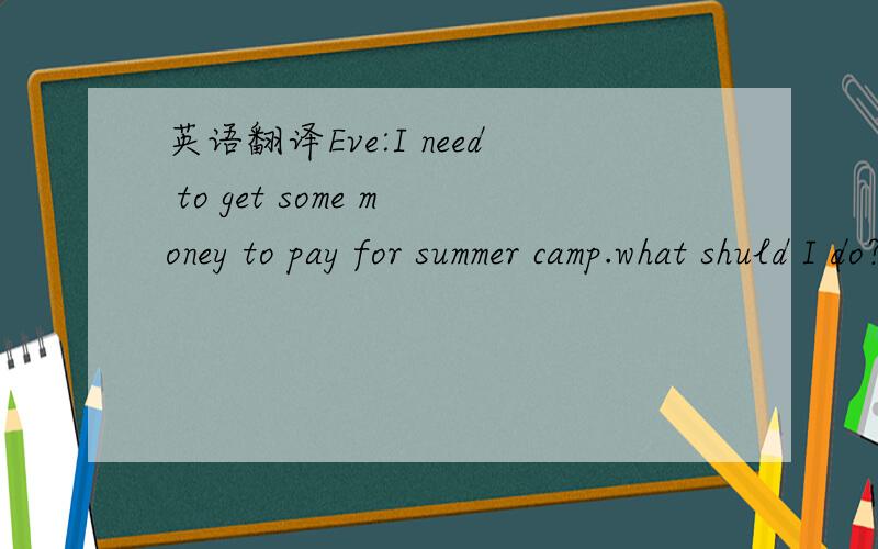 英语翻译Eve:I need to get some money to pay for summer camp.what shuld I do?Anna:Well,You could get a part-time job.Eve:I don't have time.Maria:I have an idea.You could borrow some money from your brother.Eve:No,he doesn't have any money,eitherDe