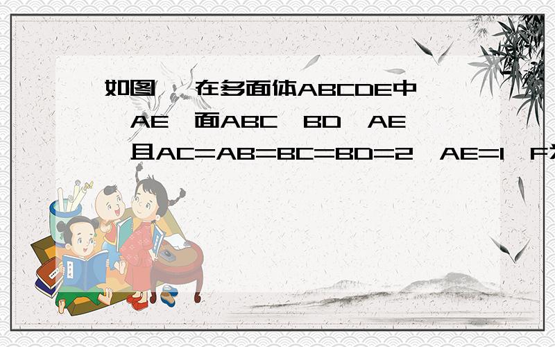 如图 ,在多面体ABCDE中,AE⊥面ABC,BD∥AE,且AC=AB=BC=BD=2,AE=1,F为AB的中点．（I）求证：cf垂直于平面ABDE真是太谢谢你了 想想了...