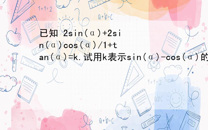 已知 2sin(α)+2sin(α)cos(α)/1+tan(α)=k.试用k表示sin(α)-cos(α)的值.