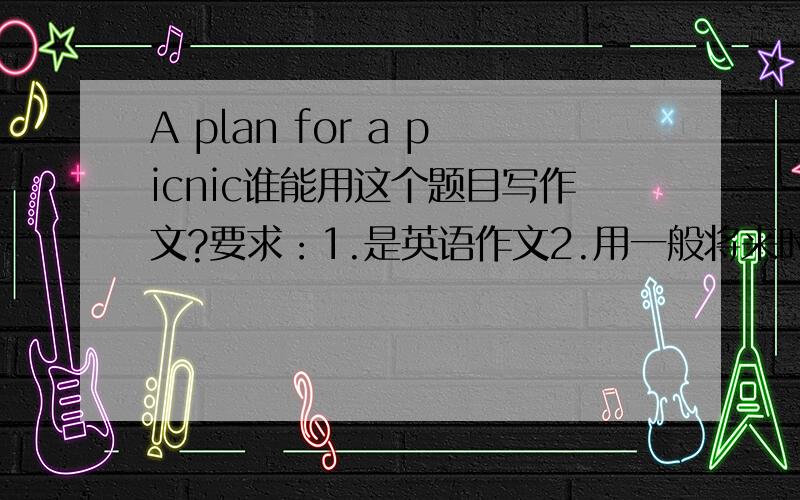 A plan for a picnic谁能用这个题目写作文?要求：1.是英语作文2.用一般将来时态3.至少五句