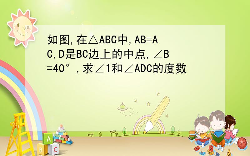 如图,在△ABC中,AB=AC,D是BC边上的中点,∠B=40°,求∠1和∠ADC的度数