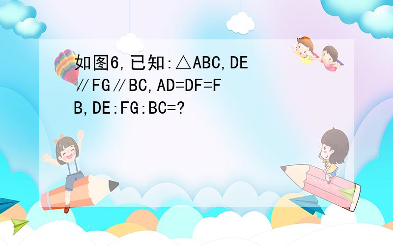 如图6,已知:△ABC,DE∥FG∥BC,AD=DF=FB,DE:FG:BC=?