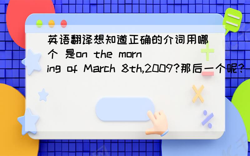 英语翻译想知道正确的介词用哪个 是on the morning of March 8th,2009?那后一个呢?