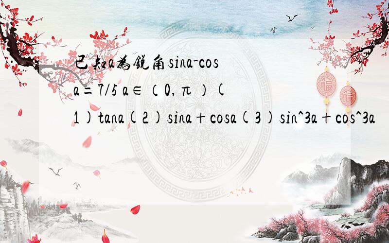 已知a为锐角sina-cosa=7/5 a∈（0,π）(1)tana(2)sina+cosa(3)sin^3a+cos^3a