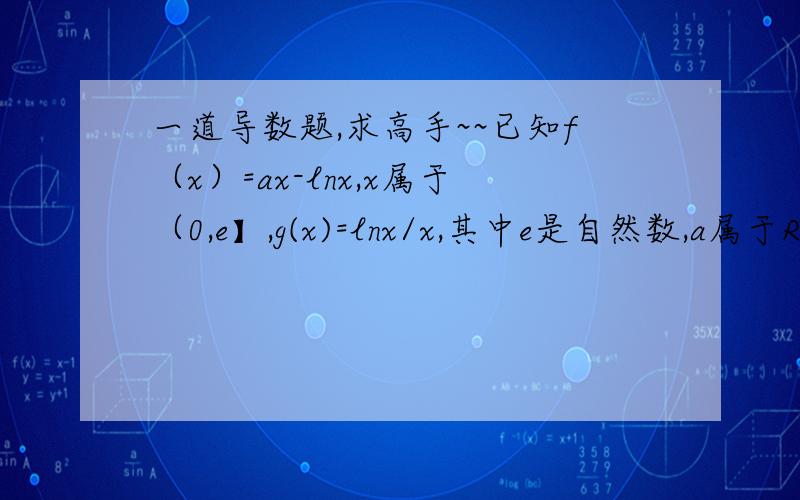 一道导数题,求高手~~已知f（x）=ax-lnx,x属于（0,e】,g(x)=lnx/x,其中e是自然数,a属于R.(1)讨论a=1,f(x)的单调性,极值（2）求证：在(1)的条件下,f(x)>g(x)+1/2(3)是否存在实数a,使f(x)的最小值是3,若存在,求