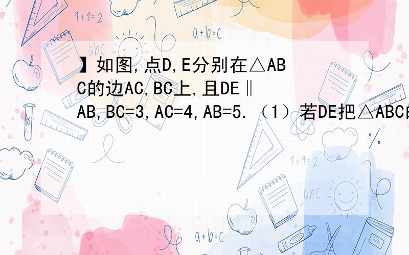 】如图,点D,E分别在△ABC的边AC,BC上,且DE‖AB,BC=3,AC=4,AB=5.（1）若DE把△ABC的面积分成相等的两部分,求DE的长；（2）若DE把△ABC的周长分成相等的两部分,求DE的长.