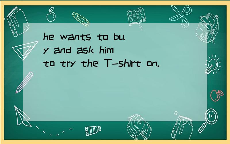 he wants to buy and ask him to try the T-shirt on.