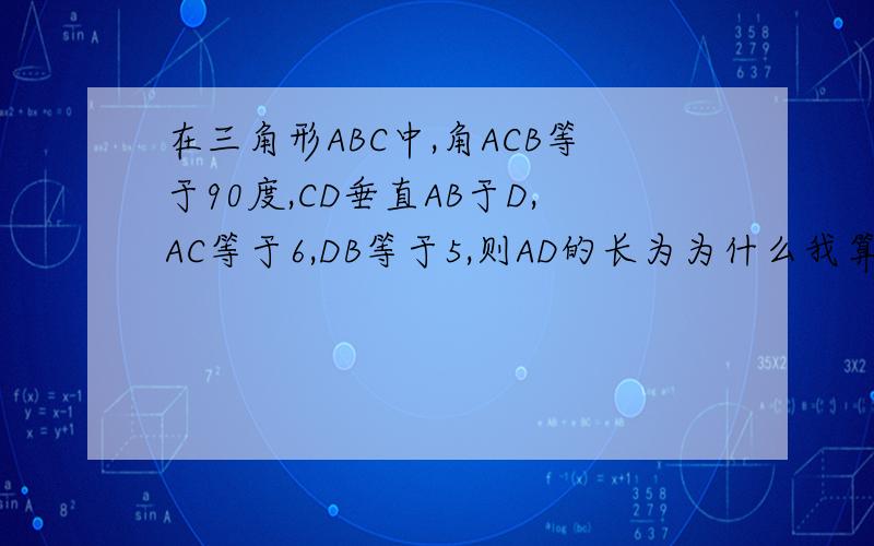 在三角形ABC中,角ACB等于90度,CD垂直AB于D,AC等于6,DB等于5,则AD的长为为什么我算出来是5