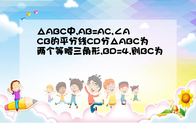 △ABC中,AB=AC,∠ACB的平分线CD分△ABC为两个等腰三角形,BD=4,则BC为