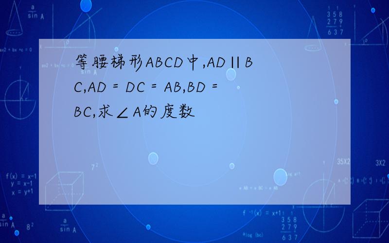 等腰梯形ABCD中,AD∥BC,AD＝DC＝AB,BD＝BC,求∠A的度数