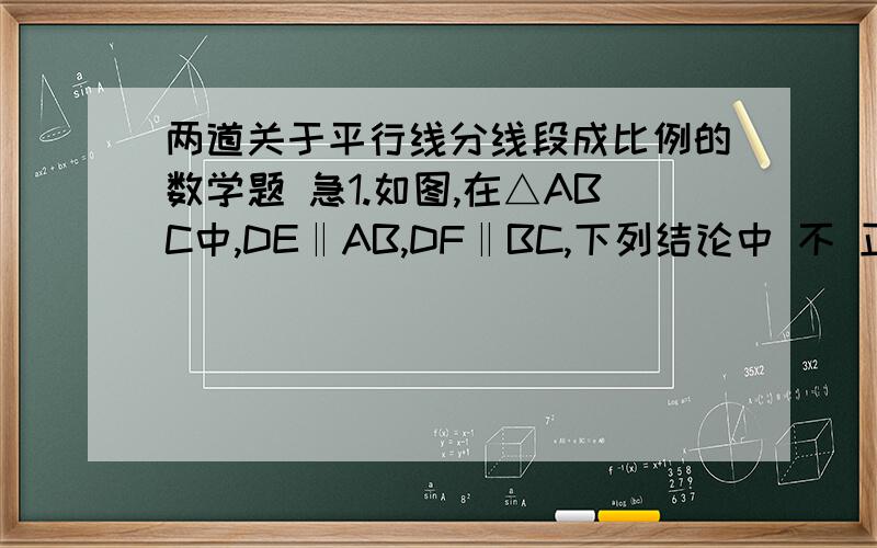 两道关于平行线分线段成比例的数学题 急1.如图,在△ABC中,DE‖AB,DF‖BC,下列结论中 不 正确的是（ ）A.AD/DC=AF/DE B.CE/CB=BF/AB C.CD/AD=CE/DF D.AF/BF=DF/BC2.已知：如图,E、C分别是AC、BD的中点,延长DE交AB