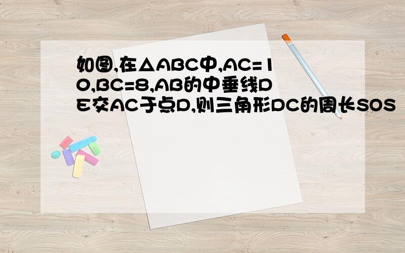 如图,在△ABC中,AC=10,BC=8,AB的中垂线DE交AC于点D,则三角形DC的周长SOS
