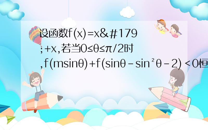 设函数f(x)=x³+x,若当0≤θ≤π/2时,f(msinθ)+f(sinθ-sin²θ-2)＜0恒成立设函数f(x)=x³+x（x∈R）,若当0≤θ≤π/2时,f(msinθ)+f(sinθ-sin²θ-2)＜0恒成立,则实数m的取值范围是A.(-∞,2√2-1) B(－∞,