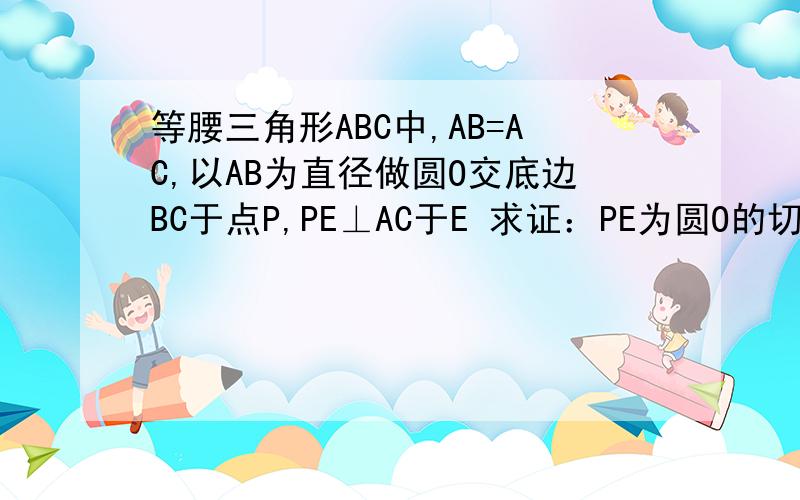 等腰三角形ABC中,AB=AC,以AB为直径做圆O交底边BC于点P,PE⊥AC于E 求证：PE为圆O的切线