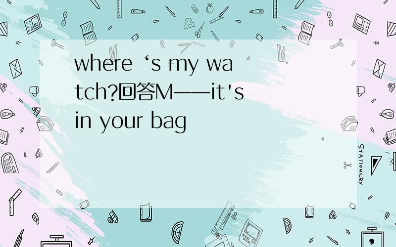 where ‘s my watch?回答M——it's in your bag