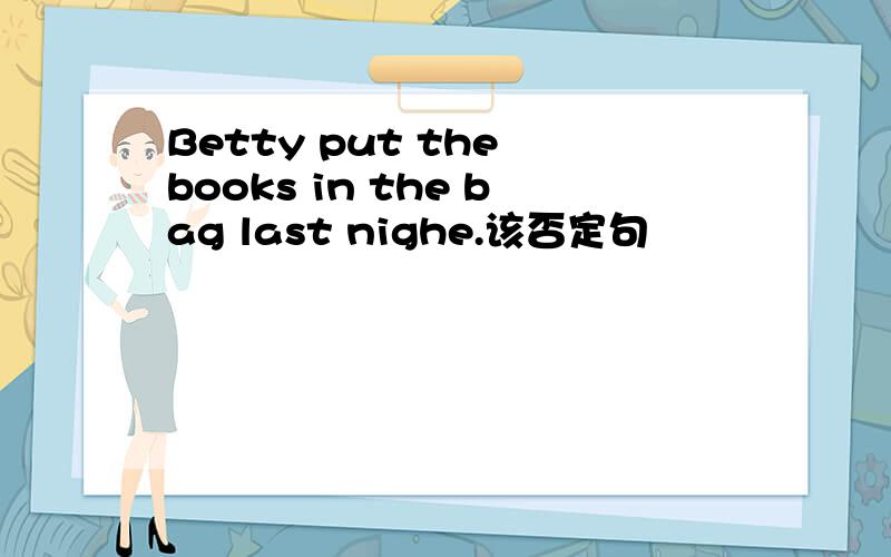 Betty put the books in the bag last nighe.该否定句