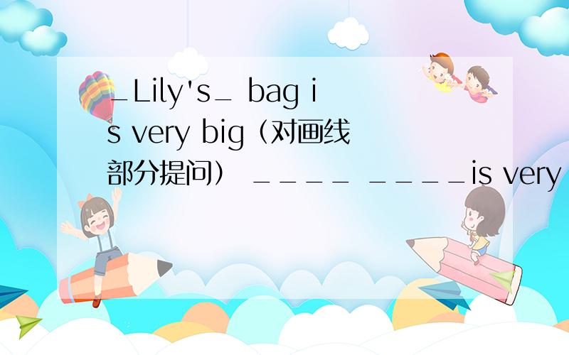 _Lily's_ bag is very big（对画线部分提问） ____ ____is very big?