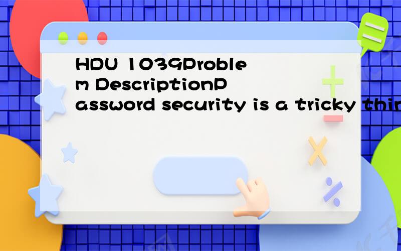 HDU 1039Problem DescriptionPassword security is a tricky thing.Users prefer simple passwords that are easy to remember (like buddy),but such passwords are often insecure.Some sites use random computer-generated passwords (like xvtpzyo),but users have