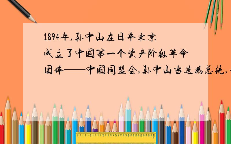 1894年,孙中山在日本东京成立了中国第一个资产阶级革命团体——中国同盟会,孙中山当选为总统,并创办了机关刊物《民报》,把同盟会的革命纲领阐发为“民主”“民权”“民生”三大主义,