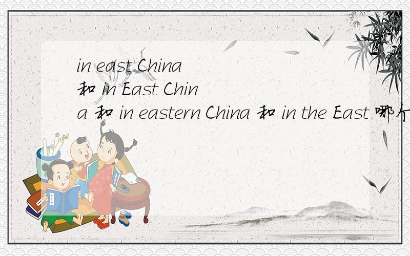 in east China 和 in East China 和 in eastern China 和 in the East 哪个对啊急