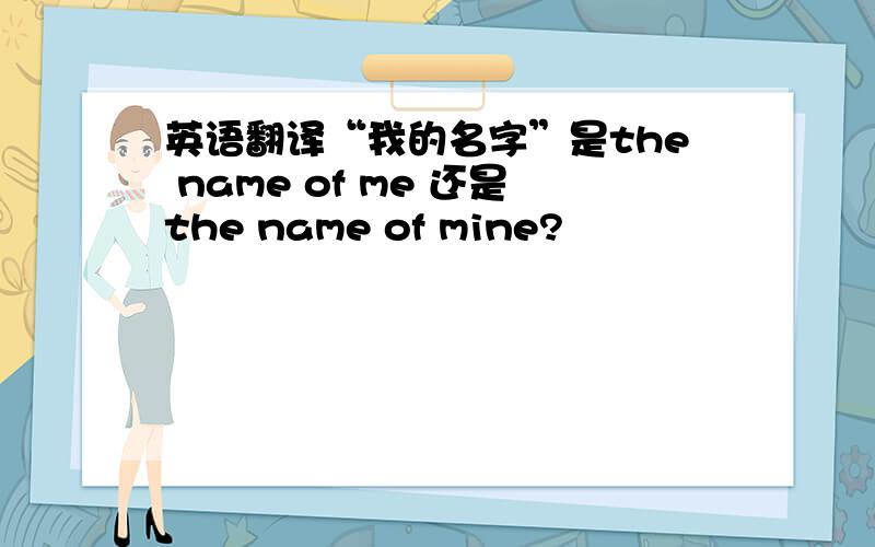 英语翻译“我的名字”是the name of me 还是the name of mine?