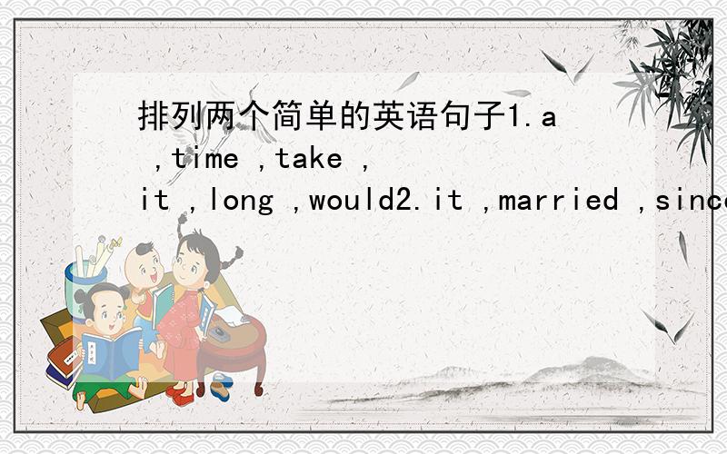 排列两个简单的英语句子1.a ,time ,take ,it ,long ,would2.it ,married ,since ,has ,got ,been ,years ,they ,five