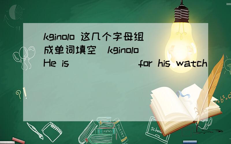 kginolo 这几个字母组成单词填空（kginolo）He is ______for his watch