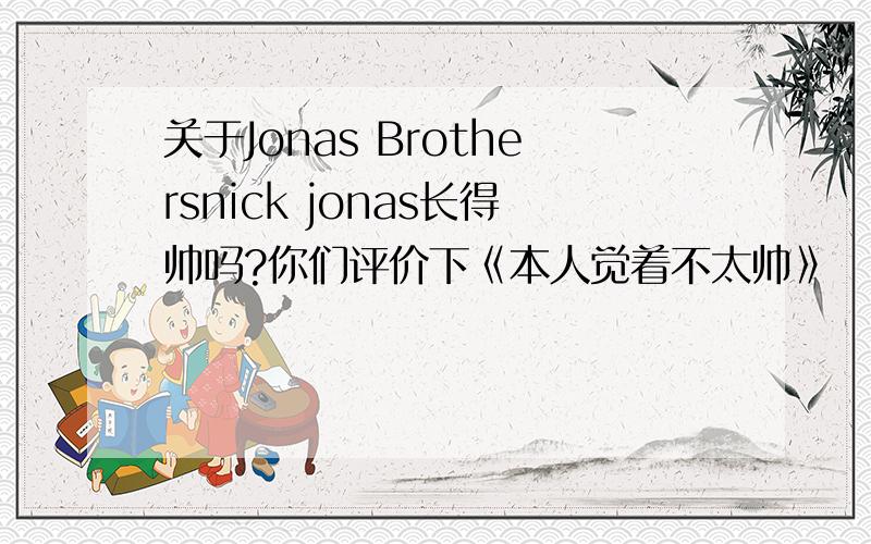 关于Jonas Brothersnick jonas长得帅吗?你们评价下《本人觉着不太帅》